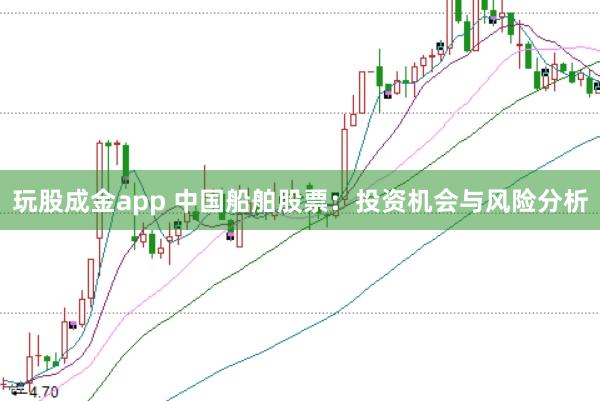 玩股成金app 中国船舶股票：投资机会与风险分析