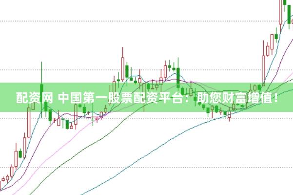 配资网 中国第一股票配资平台：助您财富增值！