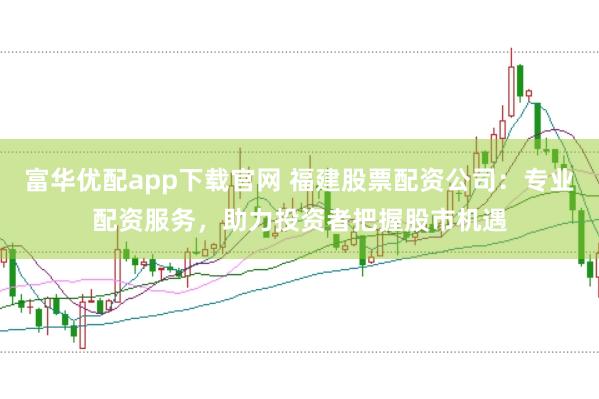 富华优配app下载官网 福建股票配资公司：专业配资服务，助力投资者把握股市机遇