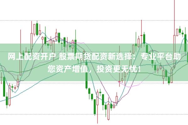 网上配资开户 股票期货配资新选择：专业平台助您资产增值，投资更无忧！