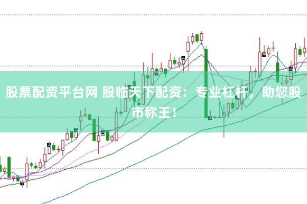 股票配资平台网 股临天下配资：专业杠杆，助您股市称王！