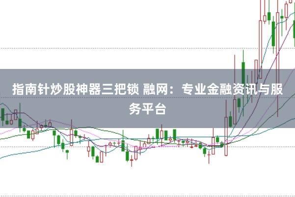 指南针炒股神器三把锁 融网：专业金融资讯与服务平台