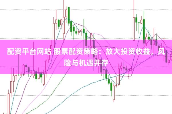 配资平台网站 股票配资策略：放大投资收益，风险与机遇并存