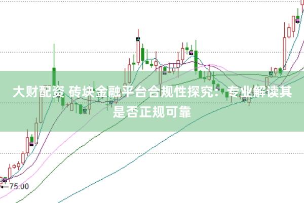 大财配资 砖块金融平台合规性探究：专业解读其是否正规可靠