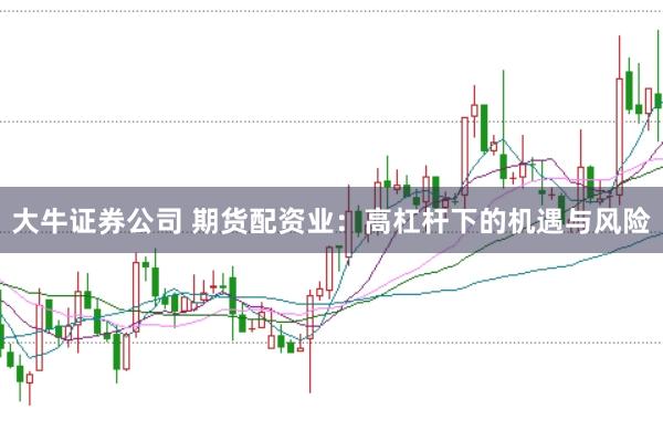 大牛证券公司 期货配资业：高杠杆下的机遇与风险