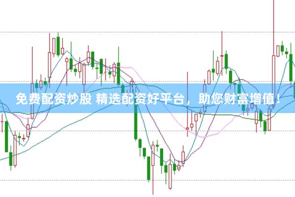 免费配资炒股 精选配资好平台，助您财富增值！