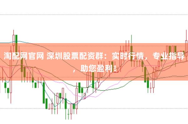 淘配网官网 深圳股票配资群：实时行情，专业指导，助您盈利！