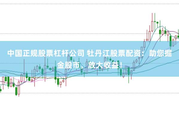 中国正规股票杠杆公司 牡丹江股票配资：助您掘金股市，放大收益！