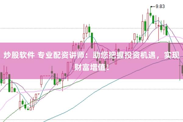 炒股软件 专业配资讲师：助您把握投资机遇，实现财富增值！