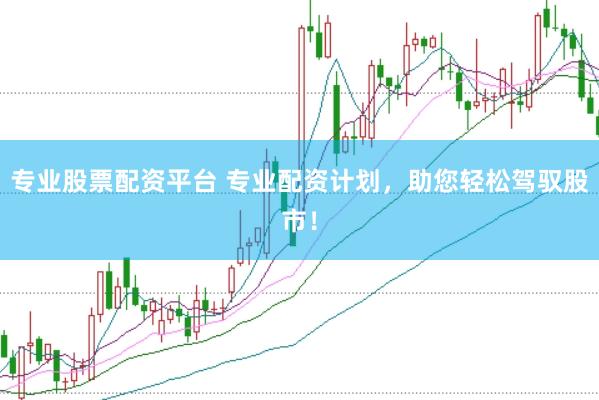 专业股票配资平台 专业配资计划，助您轻松驾驭股市！