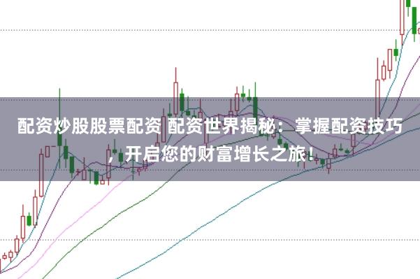 配资炒股股票配资 配资世界揭秘：掌握配资技巧，开启您的财富增长之旅！