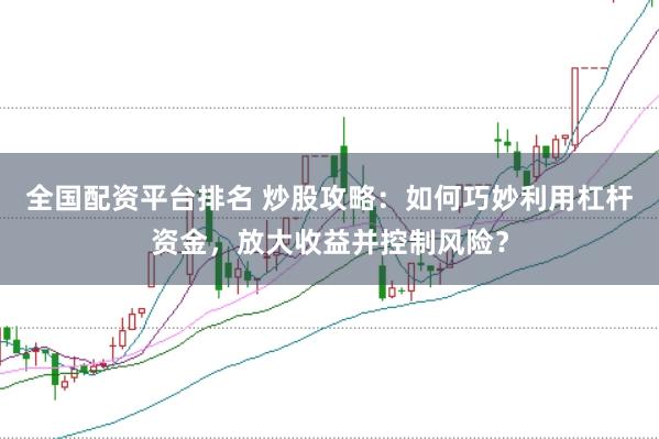 全国配资平台排名 炒股攻略：如何巧妙利用杠杆资金，放大收益并控制风险？