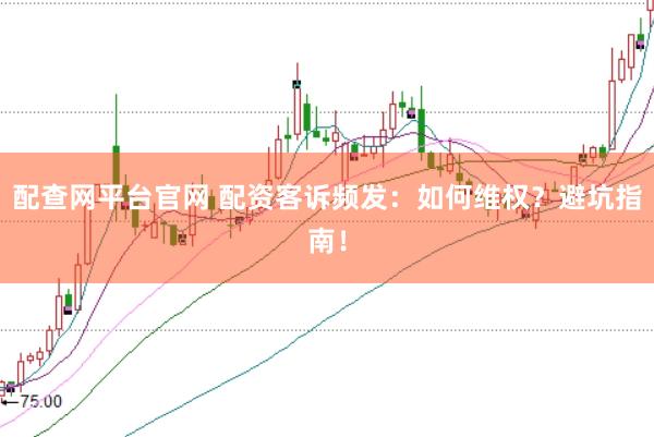 配查网平台官网 配资客诉频发：如何维权？避坑指南！