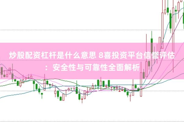 炒股配资杠杆是什么意思 8喜投资平台信誉评估：安全性与可靠性全面解析