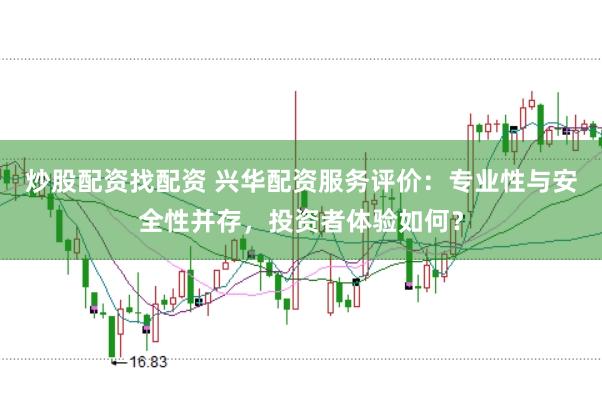 炒股配资找配资 兴华配资服务评价：专业性与安全性并存，投资者体验如何？