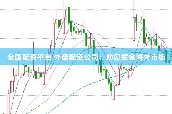 全国配资平台 外盘配资公司：助您掘金海外市场