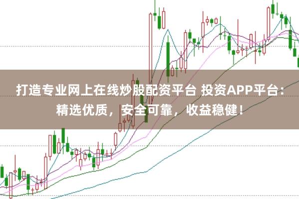 打造专业网上在线炒股配资平台 投资APP平台：精选优质，安全可靠，收益稳健！