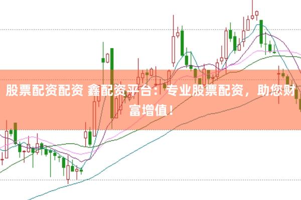 股票配资配资 鑫配资平台：专业股票配资，助您财富增值！