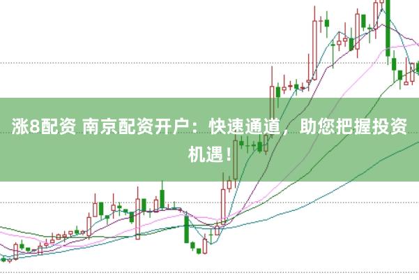 涨8配资 南京配资开户：快速通道，助您把握投资机遇！