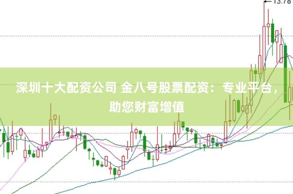深圳十大配资公司 金八号股票配资：专业平台，助您财富增值