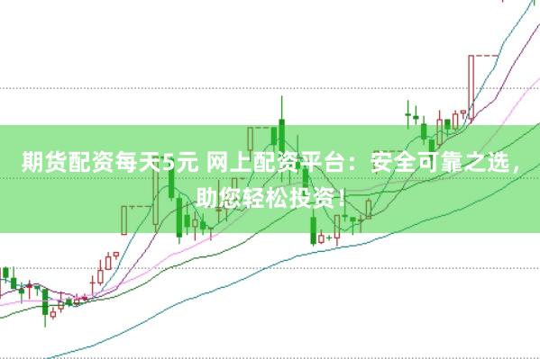 期货配资每天5元 网上配资平台：安全可靠之选，助您轻松投资！