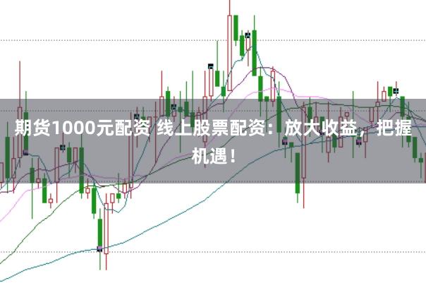 期货1000元配资 线上股票配资：放大收益，把握机遇！