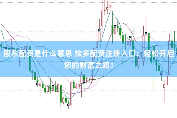 股东配资是什么意思 炫多配资注册入口：轻松开启您的财富之路！