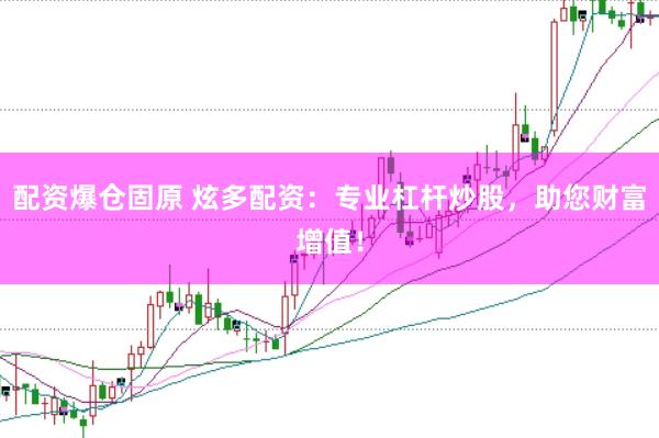 配资爆仓固原 炫多配资：专业杠杆炒股，助您财富增值！