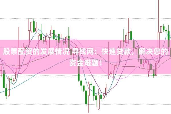 股票配资的发展情况 寻钱网：快速贷款，解决您的资金难题！
