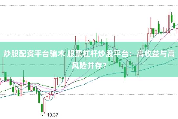 炒股配资平台骗术 股票杠杆炒股平台：高收益与高风险并存？