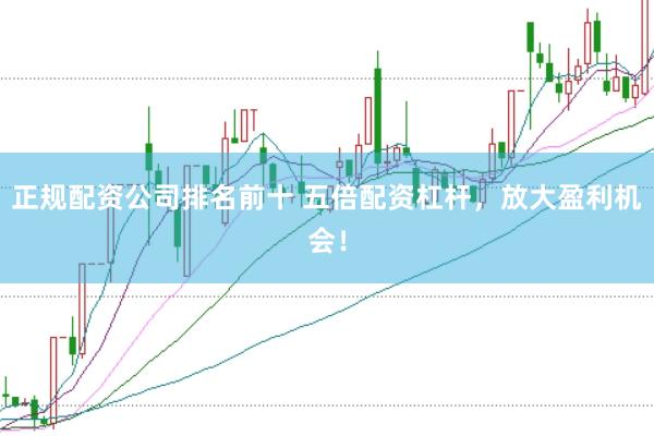 正规配资公司排名前十 五倍配资杠杆，放大盈利机会！
