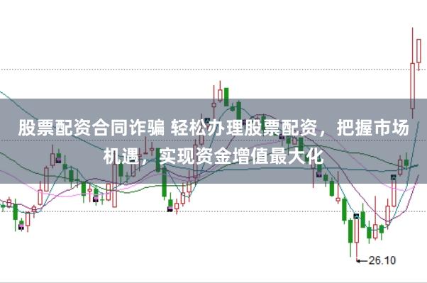 股票配资合同诈骗 轻松办理股票配资，把握市场机遇，实现资金增值最大化