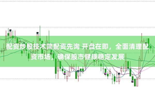 配资炒股技术简配资先询 开盘在即，全面清理配资市场，确保股市健康稳定发展