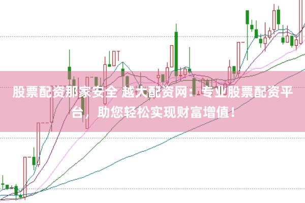 股票配资那家安全 越大配资网：专业股票配资平台，助您轻松实现财富增值！