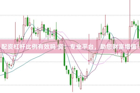 配资杠杆比例有效吗 资：专业平台，助您财富增值！