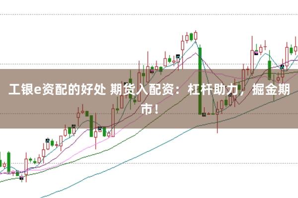 工银e资配的好处 期货入配资：杠杆助力，掘金期市！