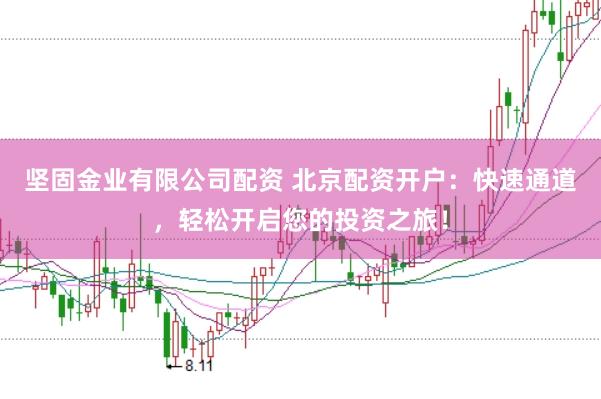 坚固金业有限公司配资 北京配资开户：快速通道，轻松开启您的投资之旅！