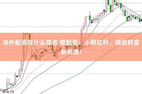 场外配资有什么罪名 微配资：小额杠杆，撬动财富新机遇！