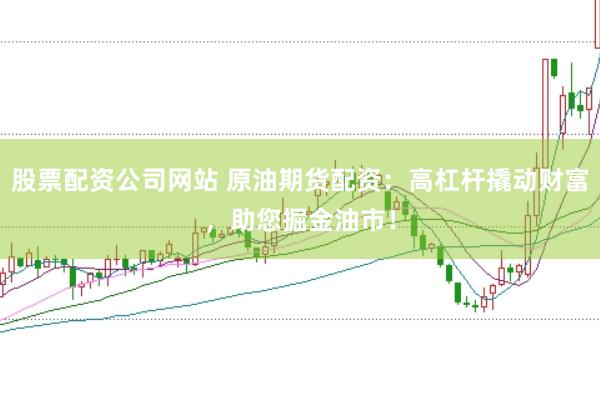 股票配资公司网站 原油期货配资：高杠杆撬动财富，助您掘金油市！