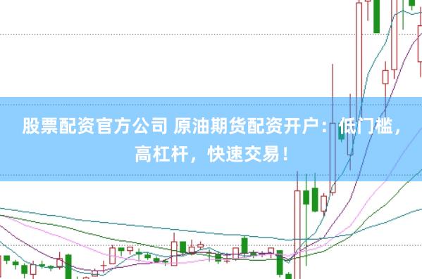 股票配资官方公司 原油期货配资开户：低门槛，高杠杆，快速交易！