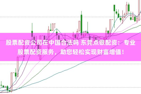 股票配资公司在中国合法吗 东莞点银配资：专业股票配资服务，助您轻松实现财富增值！