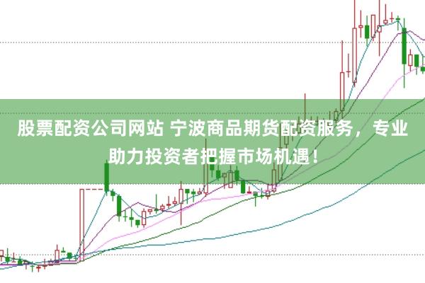 股票配资公司网站 宁波商品期货配资服务，专业助力投资者把握市场机遇！