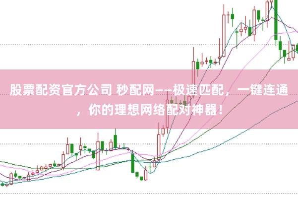 股票配资官方公司 秒配网——极速匹配，一键连通，你的理想网络配对神器！