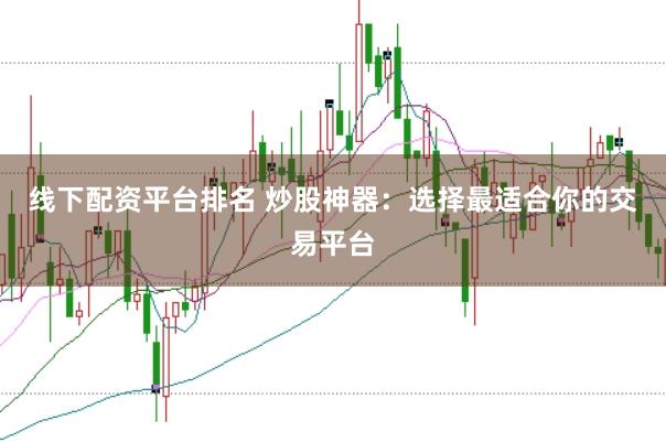 线下配资平台排名 炒股神器：选择最适合你的交易平台