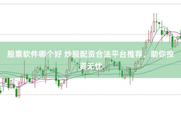 股票软件哪个好 炒股配资合法平台推荐，助你投资无忧