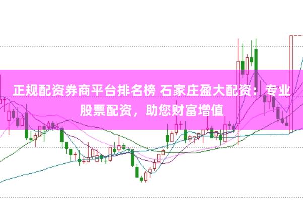 正规配资券商平台排名榜 石家庄盈大配资：专业股票配资，助您财富增值
