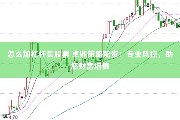 怎么加杠杆买股票 卓鼎策略配资：专业风控，助您财富增值