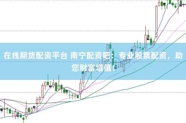 在线期货配资平台 南宁配资吧：专业股票配资，助您财富增值！