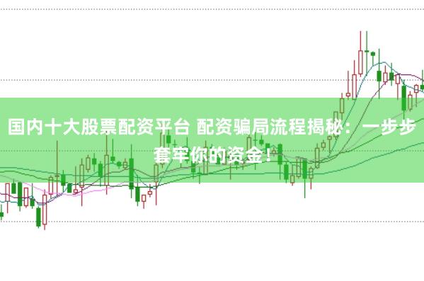 国内十大股票配资平台 配资骗局流程揭秘：一步步套牢你的资金！