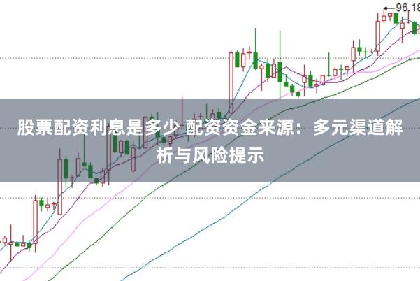 股票配资利息是多少 配资资金来源：多元渠道解析与风险提示